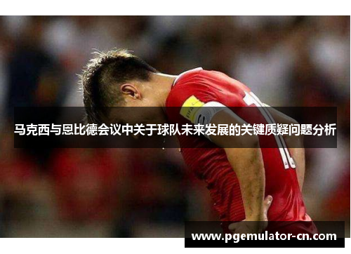 马克西与恩比德会议中关于球队未来发展的关键质疑问题分析