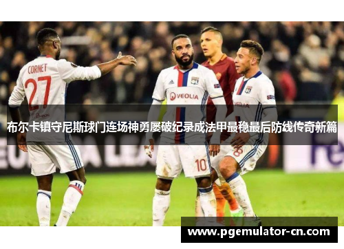 布尔卡镇守尼斯球门连场神勇屡破纪录成法甲最稳最后防线传奇新篇 布尔卡镇守尼斯球门连场神勇屡破纪录成法甲最稳最后防线传奇新篇