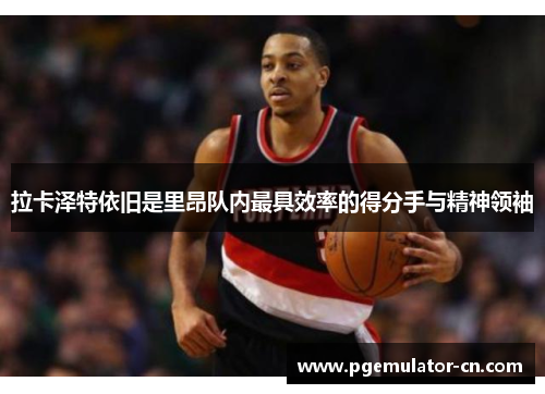 拉卡泽特依旧是里昂队内最具效率的得分手与精神领袖 拉卡泽特依旧是里昂队内最具效率的得分手与精神领袖