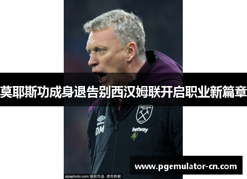 莫耶斯功成身退告别西汉姆联开启职业新篇章