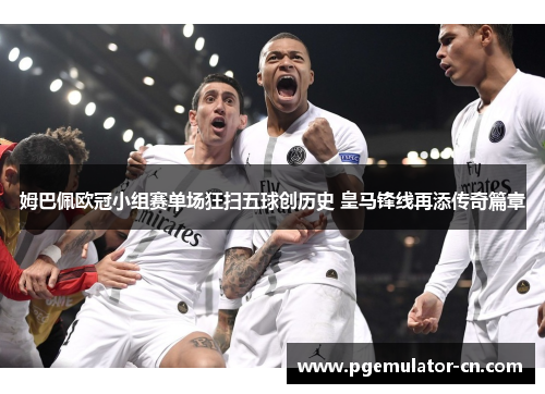 姆巴佩欧冠小组赛单场狂扫五球创历史 皇马锋线再添传奇篇章 姆巴佩欧冠小组赛单场狂扫五球创历史 皇马锋线再添传奇篇章