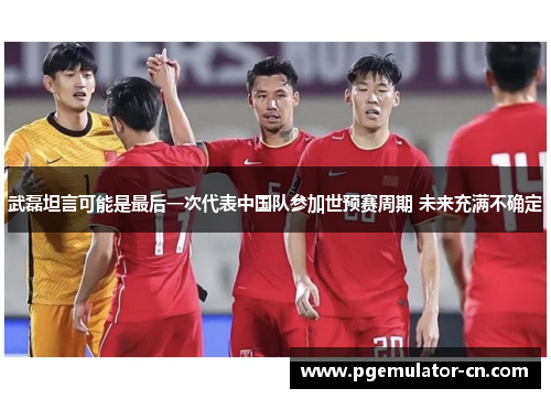 武磊坦言可能是最后一次代表中国队参加世预赛周期 未来充满不确定 武磊坦言可能是最后一次代表中国队参加世预赛周期 未来充满不确定