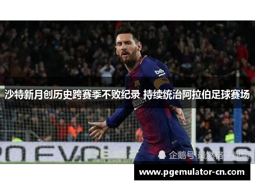 沙特新月创历史跨赛季不败纪录 持续统治阿拉伯足球赛场 沙特新月创历史跨赛季不败纪录 持续统治阿拉伯足球赛场