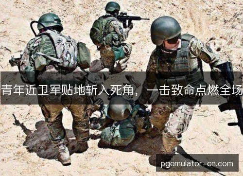 青年近卫军贴地斩入死角,一击致命点燃全场 青年近卫军贴地斩入死角,一击致命点燃全场