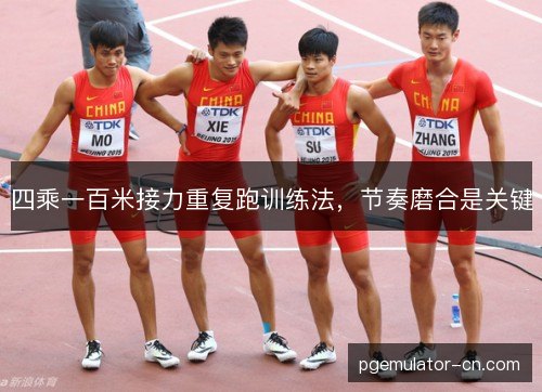 四乘一百米接力重复跑训练法,节奏磨合是关键 四乘一百米接力重复跑训练法,节奏磨合是关键